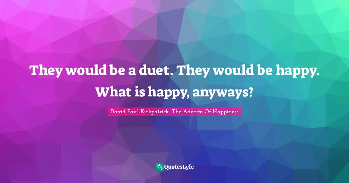 They would be a duet. They would be happy. What is happy, anyways?