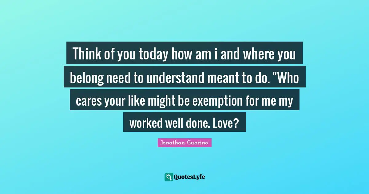 Think of you today how am i and where you belong need to understand meant to do. "Who cares your like might be exemption for me my worked well done. Love?