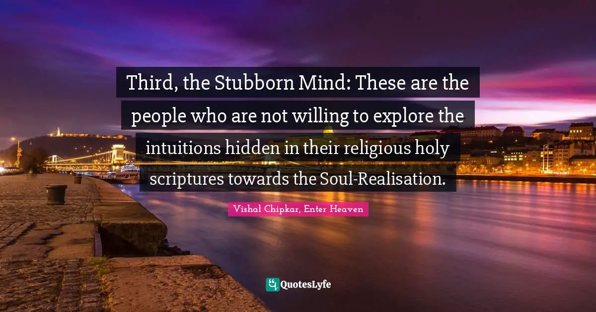 Third, the Stubborn Mind: These are the people who are not willing to explore the intuitions hidden in their religious holy scriptures towards the Soul-Realisation.
