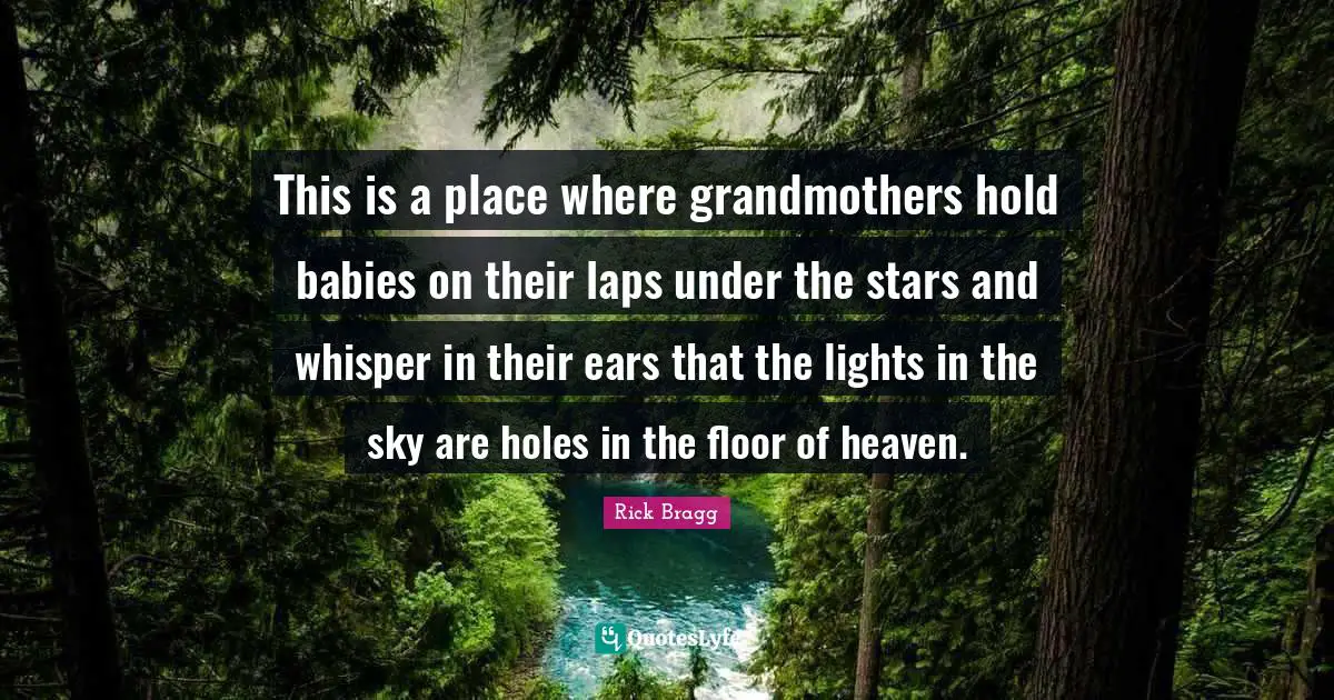 Rick Bragg Quotes: "This is a place where grandmothers hold babies on their laps under the stars and whisper in their ears that the lights in the sky are holes in the floor of heaven."