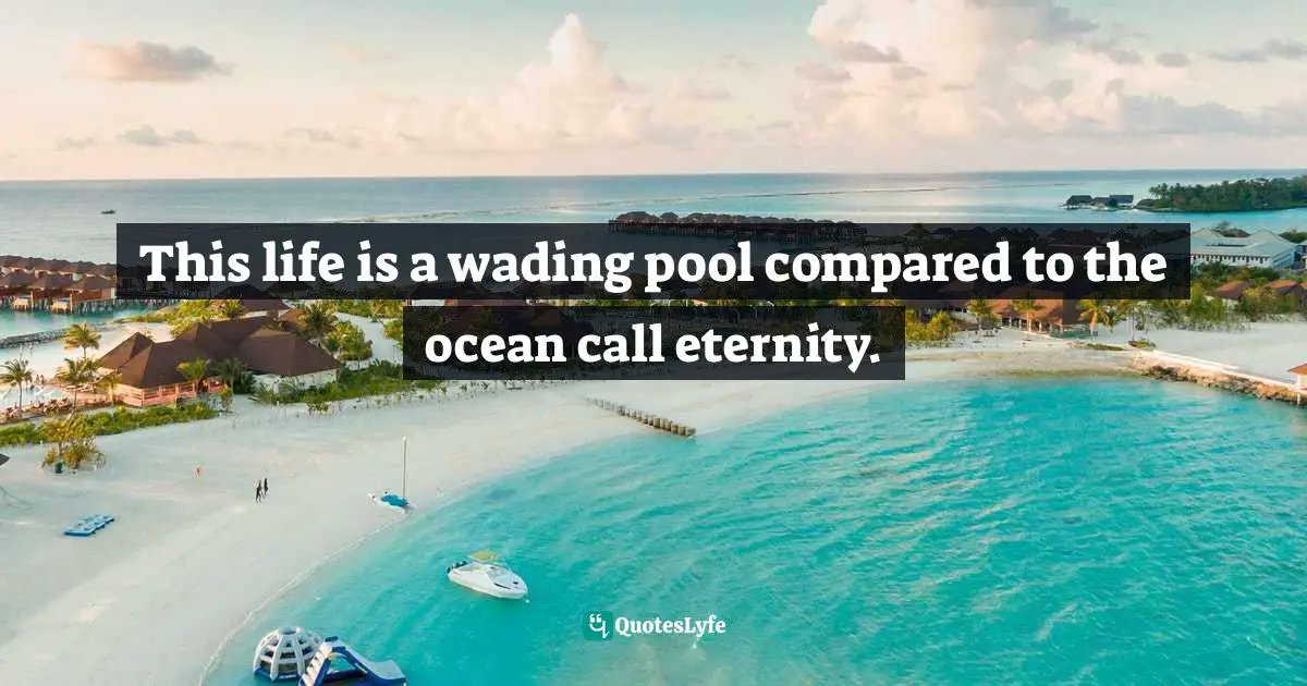 This life is a wading pool compared to the ocean call eternity.