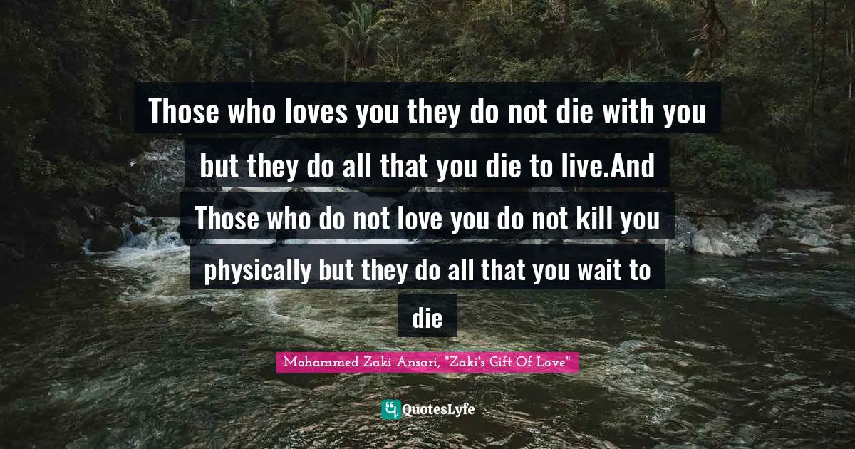 Those who loves you they do not die with you but they do all that you die to live.And Those who do not love you do not kill you physically but they do all that you wait to die