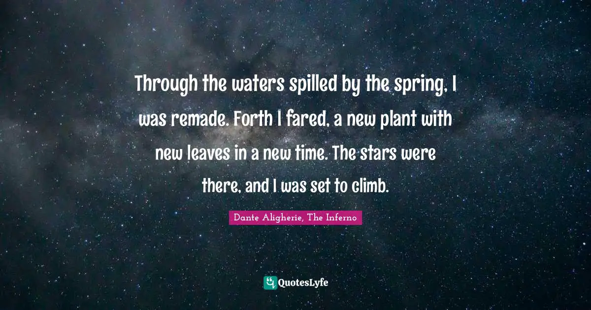 Through the waters spilled by the spring, I was remade. Forth I fared, a new plant with new leaves in a new time. The stars were there, and I was set to climb.