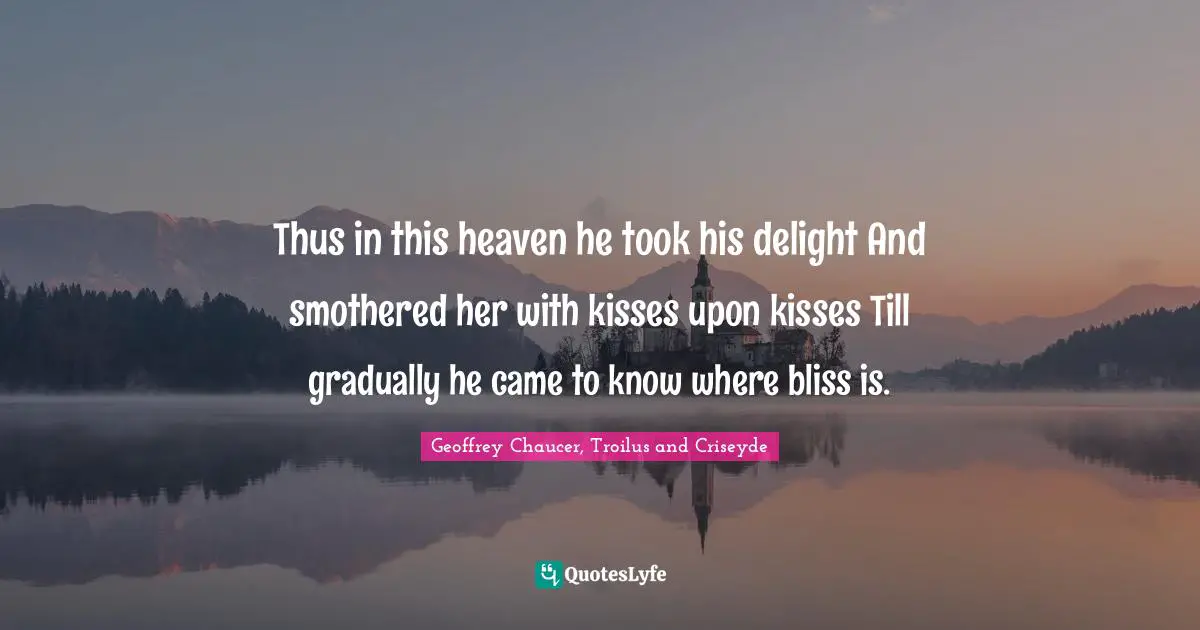 Thus in this heaven he took his delight And smothered her with kisses upon kisses Till gradually he came to know where bliss is.