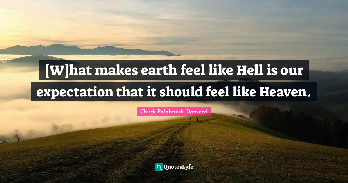 [W]hat makes earth feel like Hell is our expectation that it should feel like Heaven.