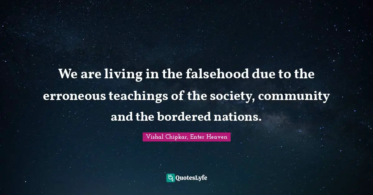 We are living in the falsehood due to the erroneous teachings of the society, community and the bordered nations.