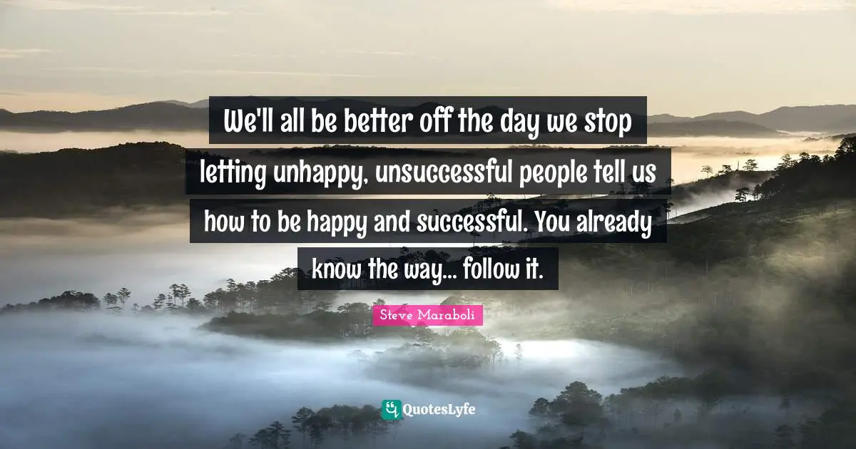 We'll all be better off the day we stop letting unhappy, unsuccessful people tell us how to be happy and successful. You already know the way... follow it.