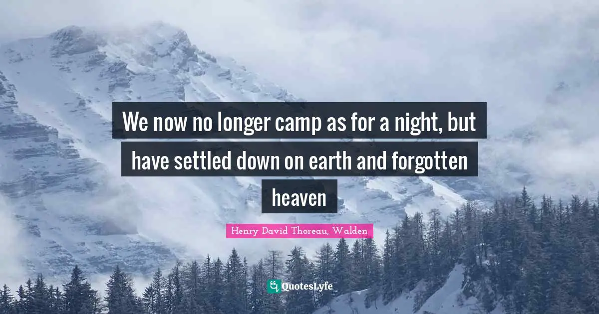 Henry David Thoreau, Walden Quotes: We now no longer camp as for a night, but have settled down on earth and forgotten heaven