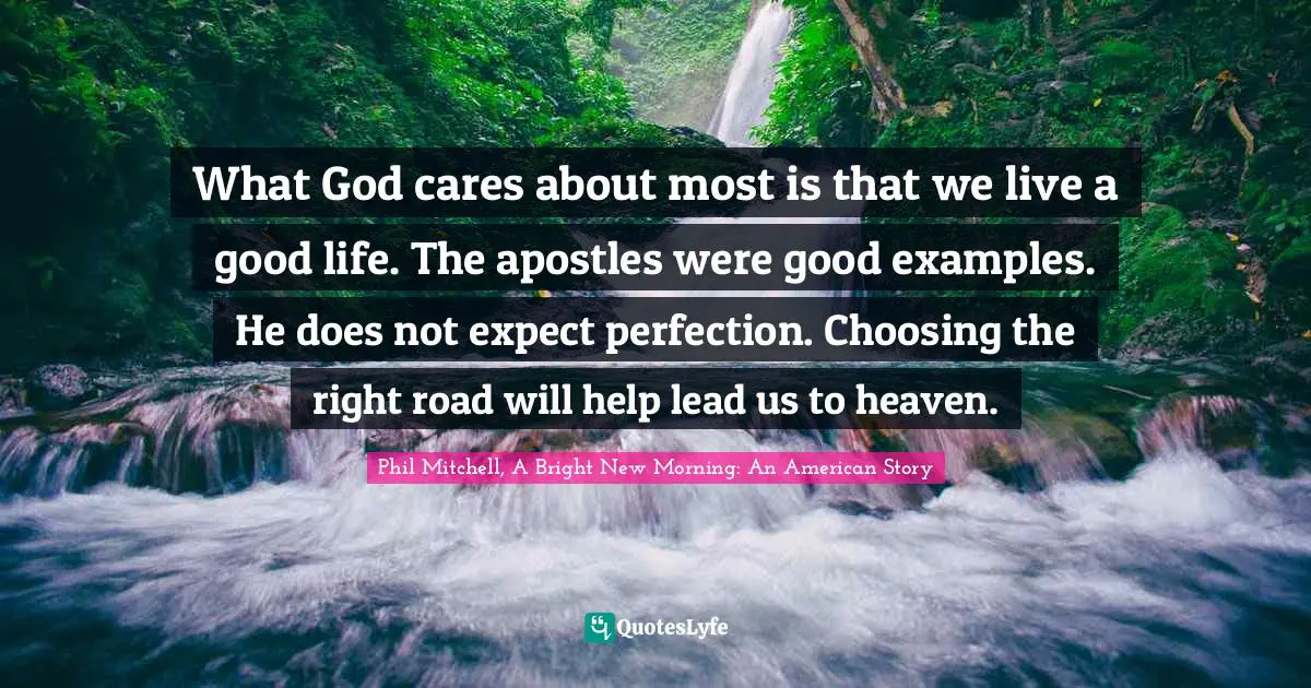 What God cares about most is that we live a good life. The apostles were good examples. He does not expect perfection. Choosing the right road will help lead us to heaven.