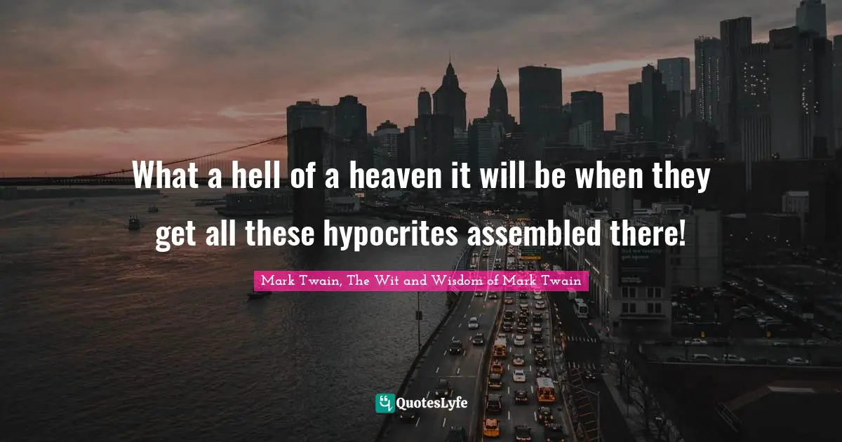 What a hell of a heaven it will be when they get all these hypocrites assembled there!