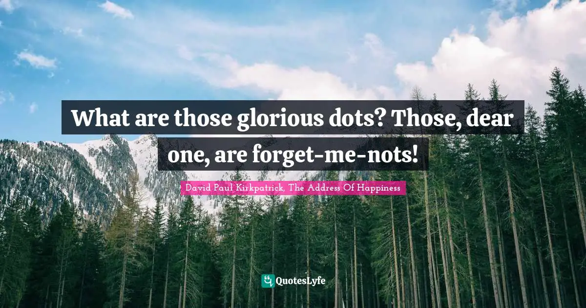 What are those glorious dots? Those, dear one, are forget-me-nots!