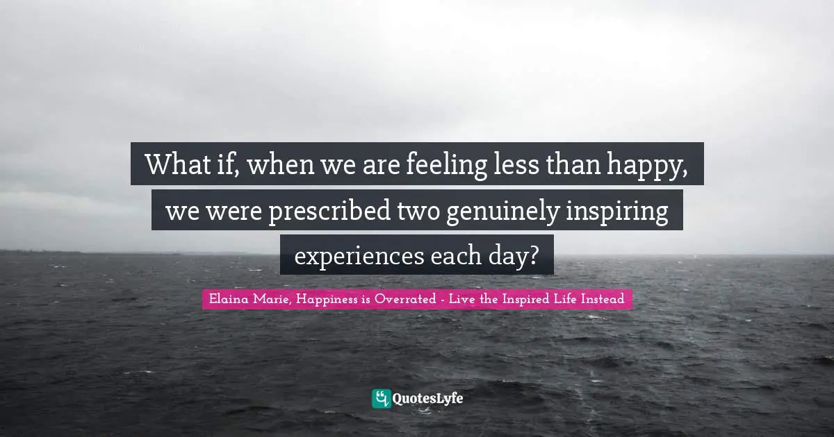 What if, when we are feeling less than happy, we were prescribed two genuinely inspiring experiences each day?
