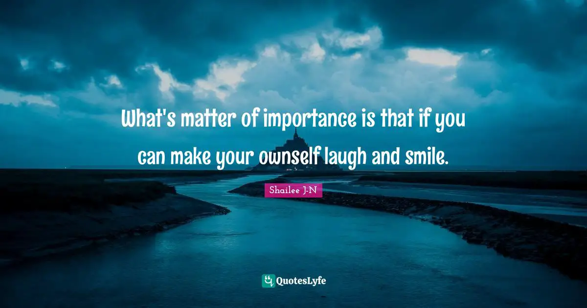 What's matter of importance is that if you can make your ownself laugh and smile.
