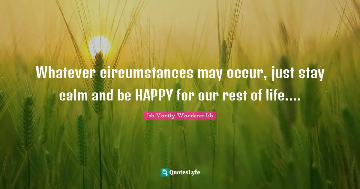 Vanity Quotes: "Whatever circumstances may occur, just stay calm and be HAPPY for our rest of life...."