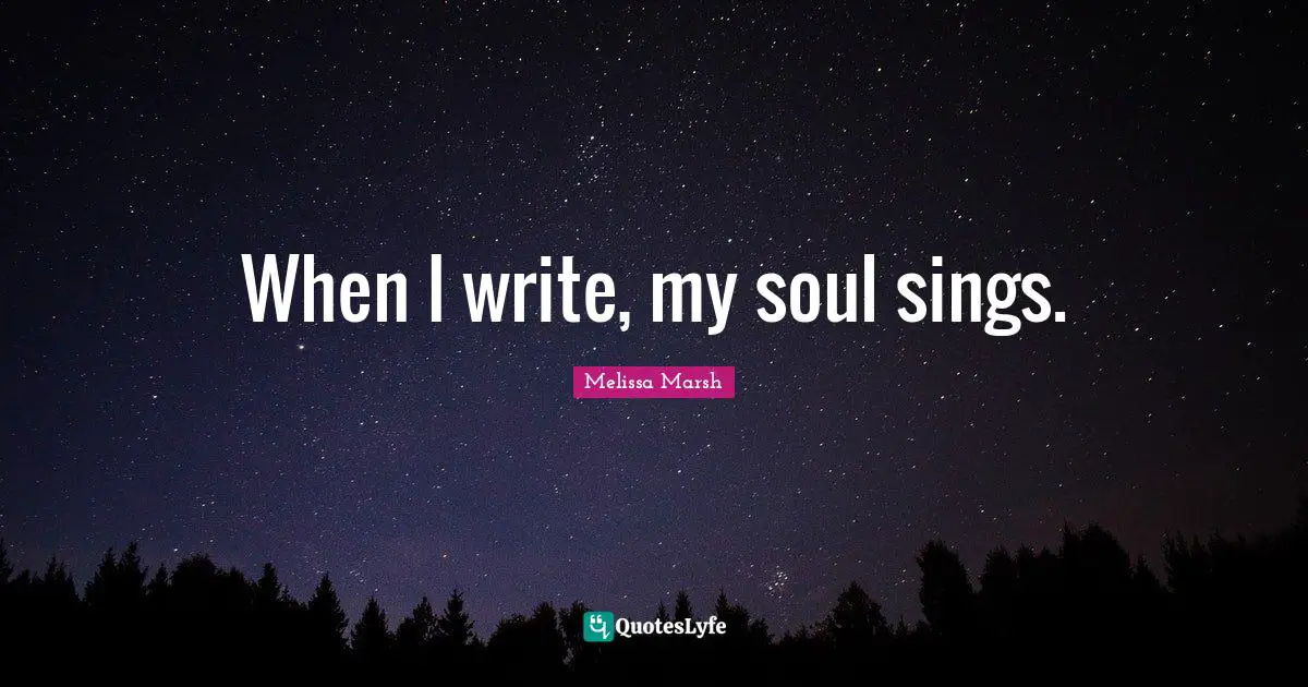 When I write, my soul sings.