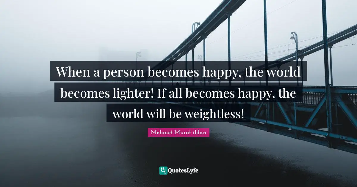 When a person becomes happy, the world becomes lighter! If all becomes happy, the world will be weightless!