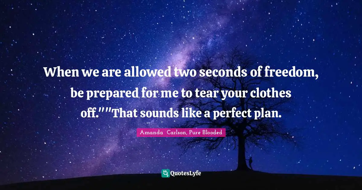 When we are allowed two seconds of freedom, be prepared for me to tear your clothes off.""That sounds like a perfect plan.