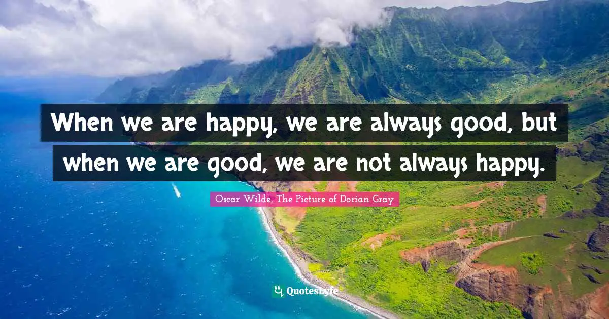 Oscar Wilde, The Picture of Dorian Gray Quotes: When we are happy, we are always good, but when we are good, we are not always happy.