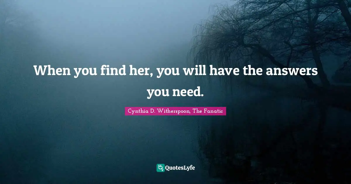 When you find her, you will have the answers you need.
