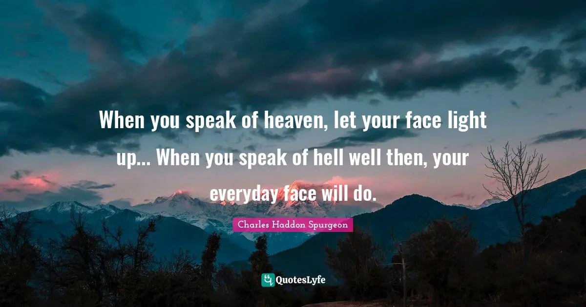 When you speak of heaven, let your face light up... When you speak of hell well then, your everyday face will do.