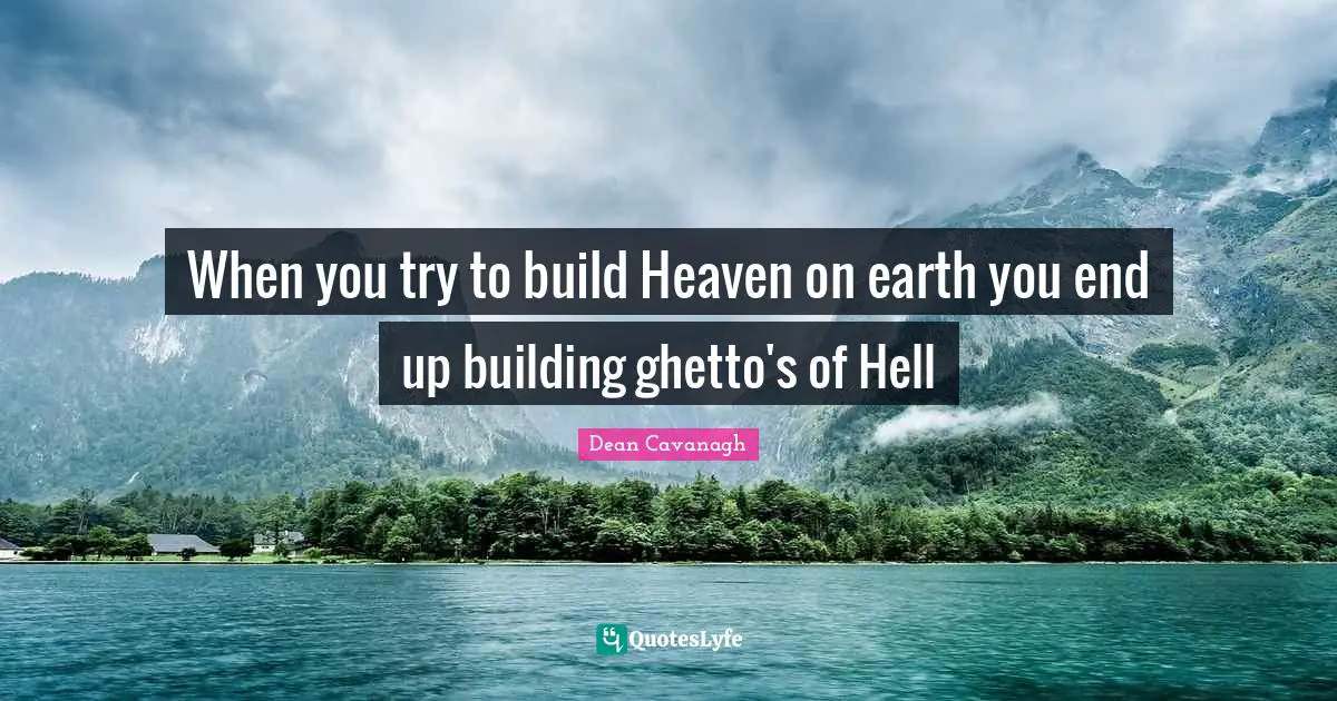 When you try to build Heaven on earth you end up building ghetto's of Hell