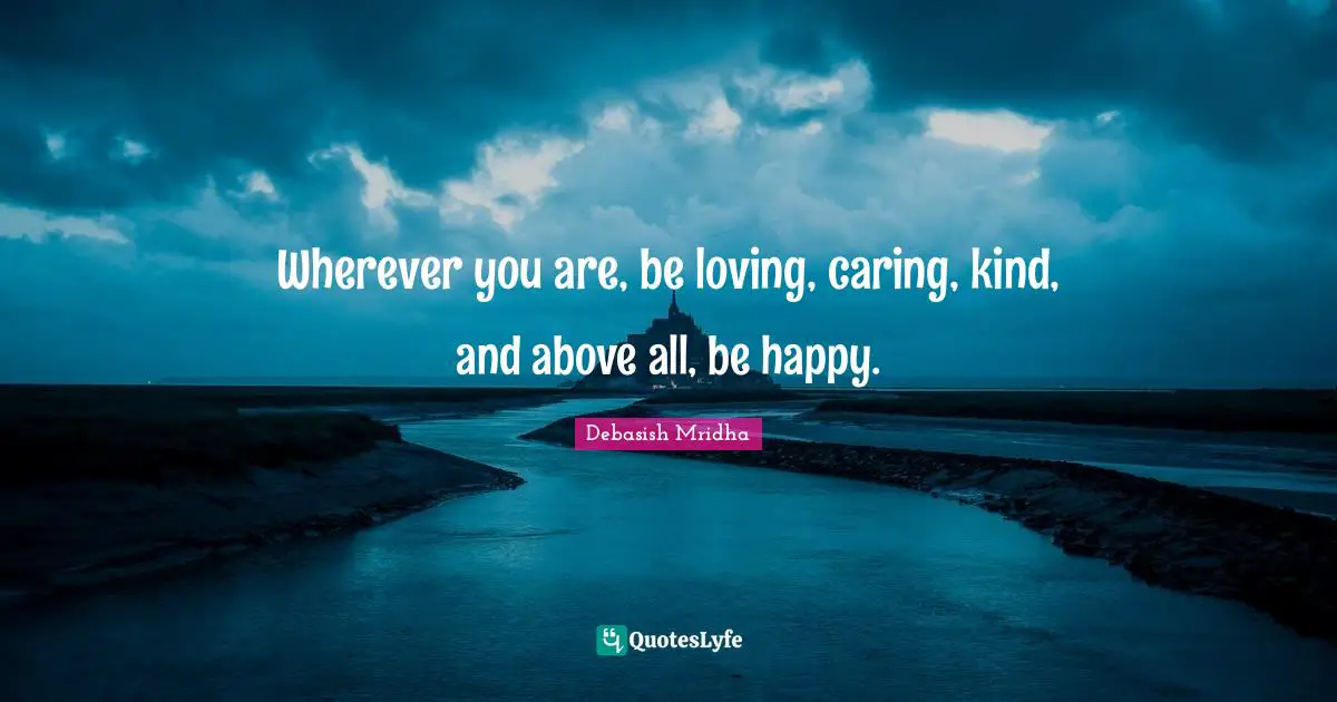 Wherever you are, be loving, caring, kind, and above all, be happy.