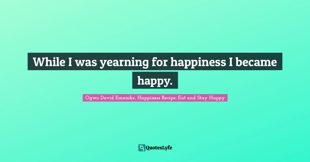 While I was yearning for happiness I became happy.