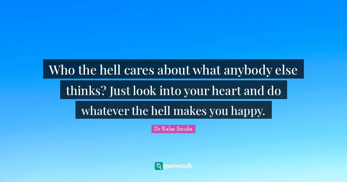 Who the hell cares about what anybody else thinks? Just look into your heart and do whatever the hell makes you happy.