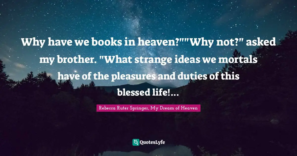 Why have we books in heaven?""Why not?" asked my brother. "What strange ideas we mortals have of the pleasures and duties of this blessed life!...