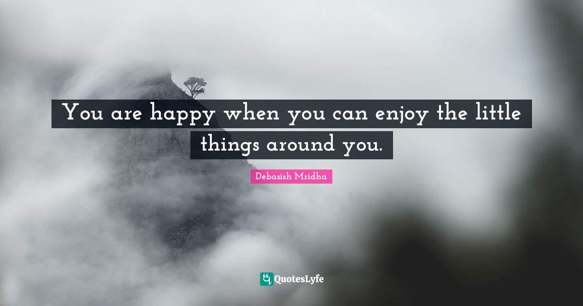 You are happy when you can enjoy the little things around you.