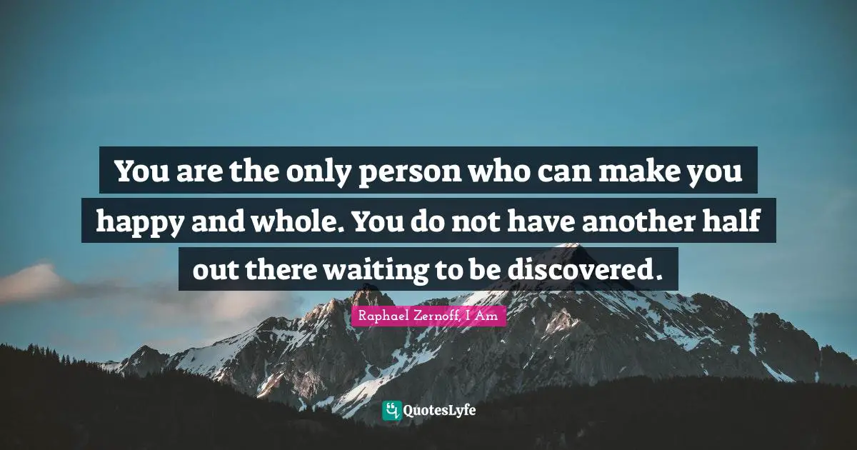 You are the only person who can make you happy and whole. You do not have another half out there waiting to be discovered.