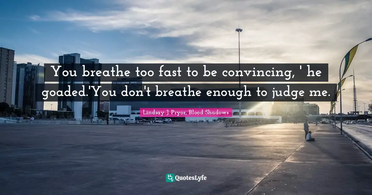 You breathe too fast to be convincing, ' he goaded.'You don't breathe enough to judge me.