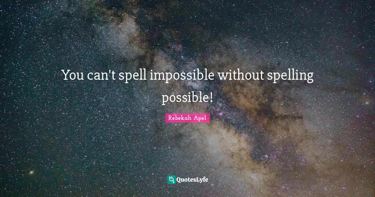 You can't spell impossible without spelling possible!