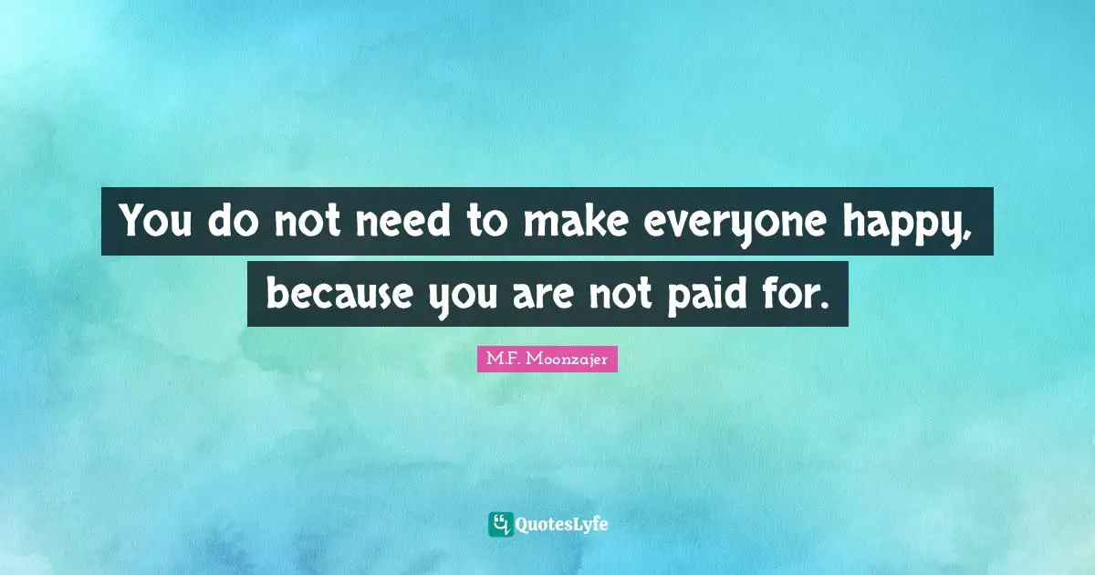 You do not need to make everyone happy, because you are not paid for.