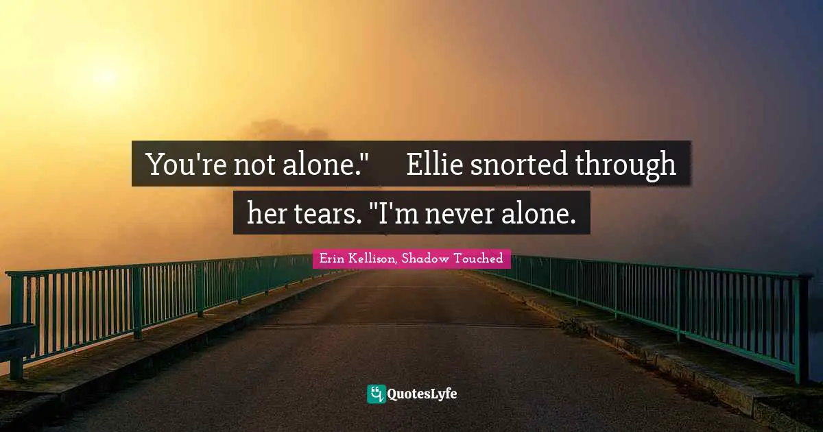 You're not alone."	Ellie snorted through her tears. "I'm never alone.