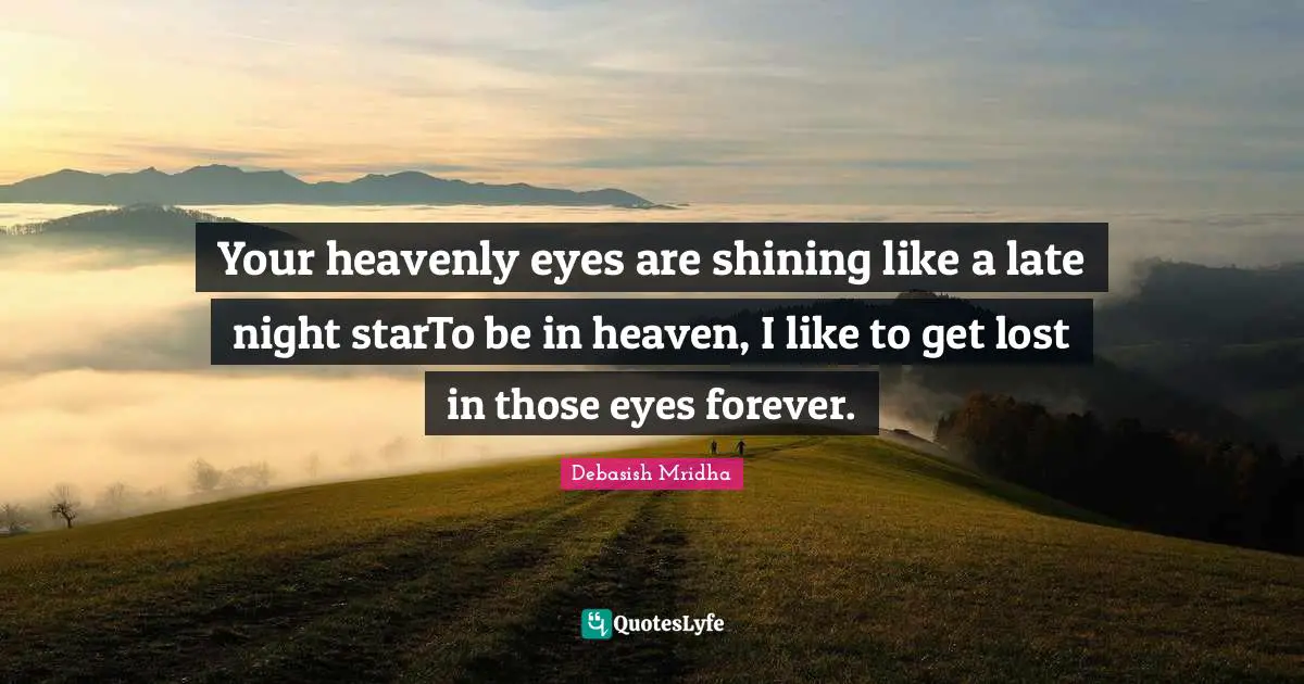 Your heavenly eyes are shining like a late night starTo be in heaven, I like to get lost in those eyes forever.