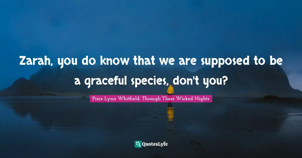 Zarah, you do know that we are supposed to be a graceful species, don't you?