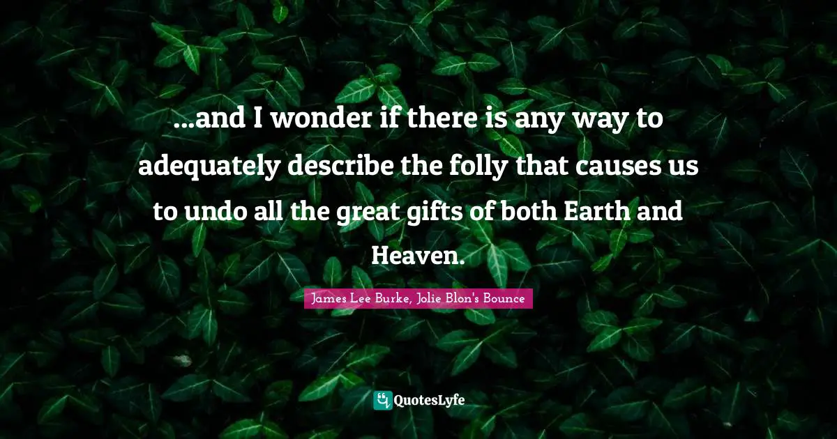 Folly Quotes: "...and I wonder if there is any way to adequately describe the folly that causes us to undo all the great gifts of both Earth and Heaven."
