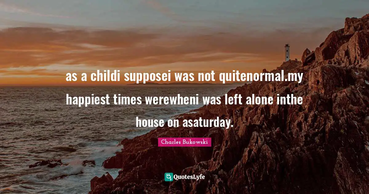 as a childi supposei was not quitenormal.my happiest times werewheni was left alone inthe house on asaturday.