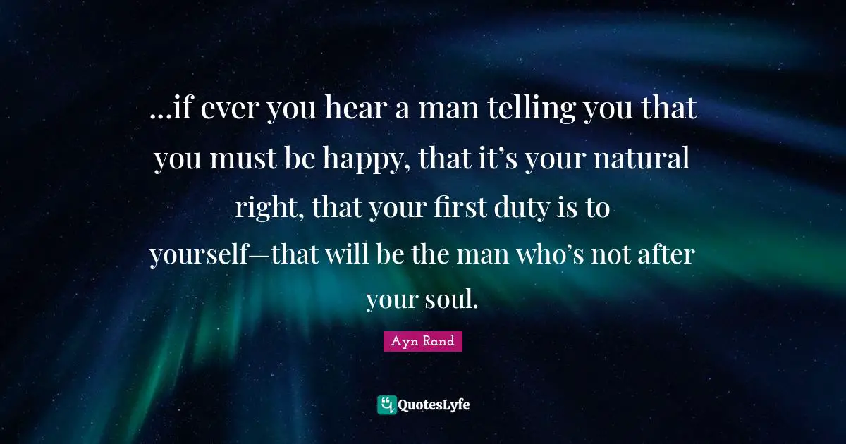 ...if ever you hear a man telling you that you must be happy, that it’s your natural right, that your first duty is to yourself—that will be the man who’s not after your soul.
