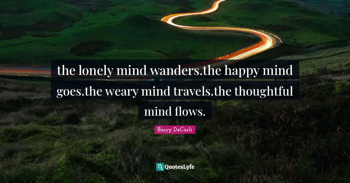 the lonely mind wanders.the happy mind goes.the weary mind travels.the thoughtful mind flows.