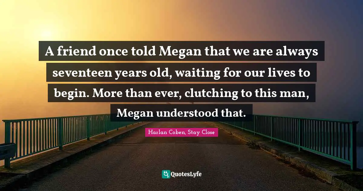 A friend once told Megan that we are always seventeen years old, waiting for our lives to begin. More than ever, clutching to this man, Megan understood that.