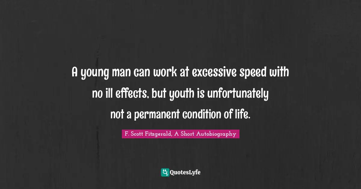 F. Scott Fitzgerald, A Short Autobiography Quotes: "A young man can work at excessive speed with no ill effects, but youth is unfortunately not a permanent condition of life."