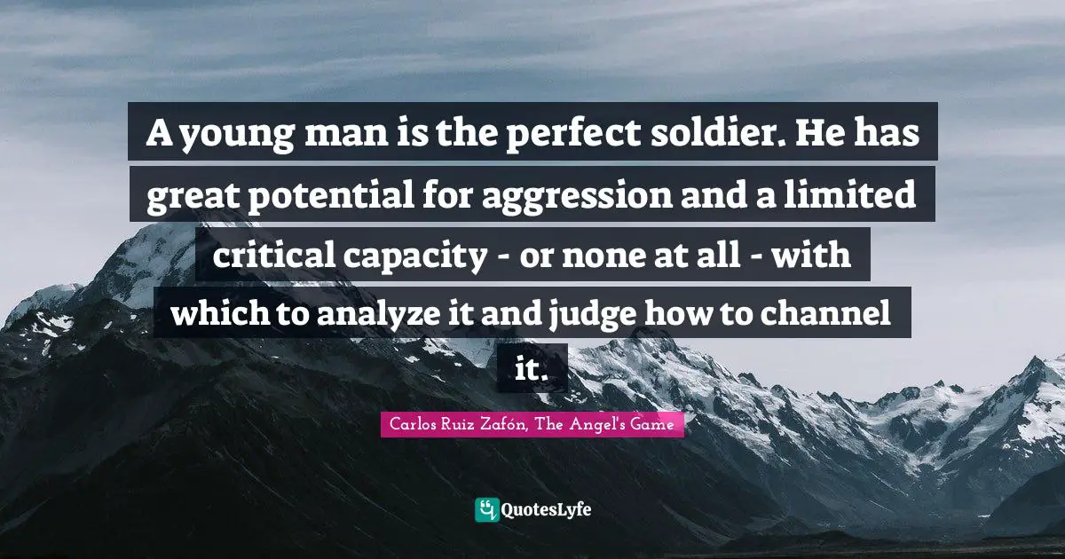 Carlos Ruiz Zafón, The Angel's Game Quotes: "A young man is the perfect soldier. He has great potential for aggression and a limited critical capacity - or none at all - with which to analyze it and judge how to channel it."
