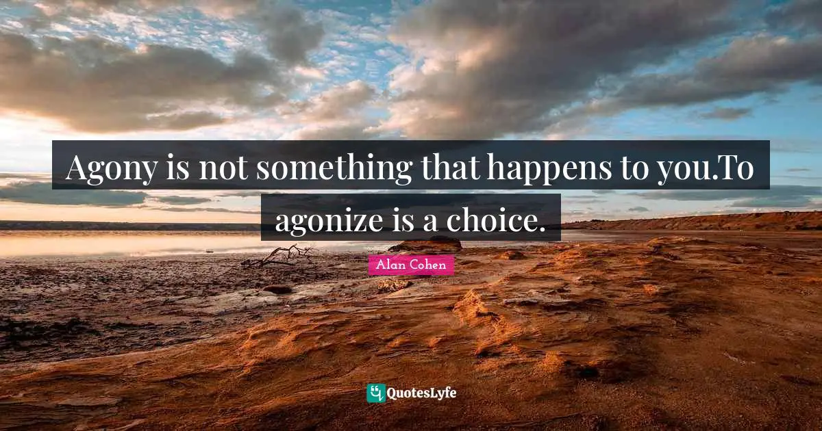 Happens For Reason Quotes: "Agony is not something that happens to you.To agonize is a choice."