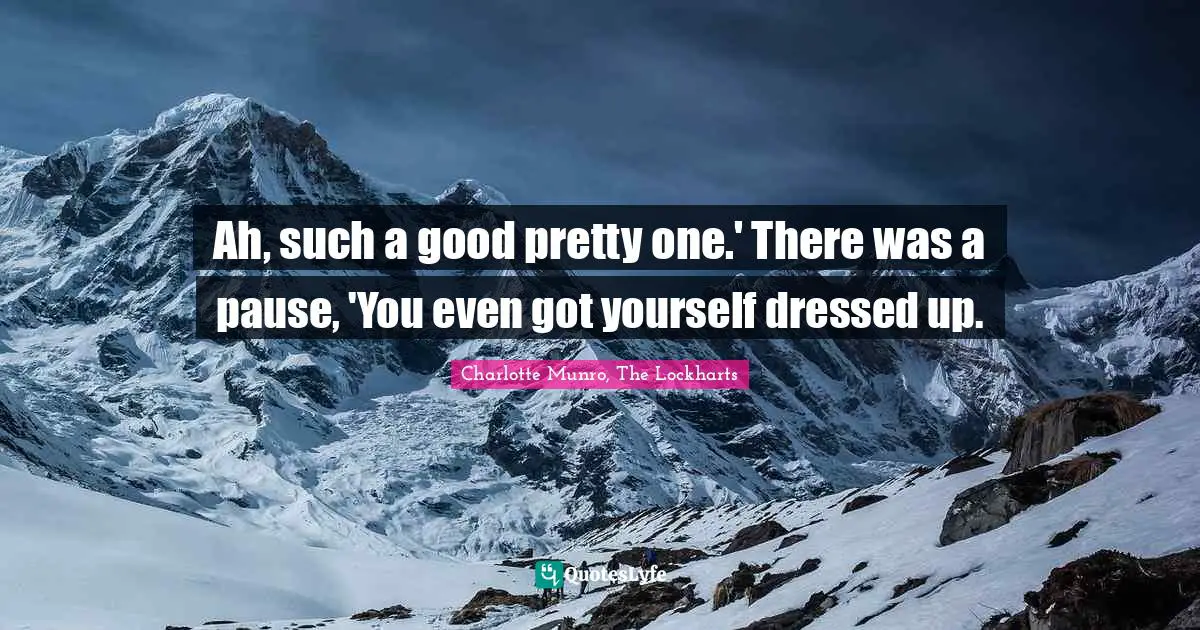 Ah, such a good pretty one.' There was a pause, 'You even got yourself dressed up.