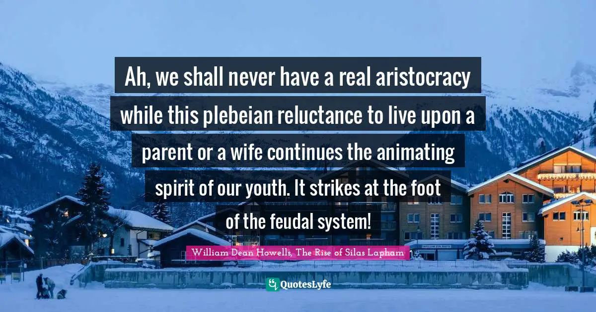 Ah, we shall never have a real aristocracy while this plebeian reluctance to live upon a parent or a wife continues the animating spirit of our youth. It strikes at the foot of the feudal system!