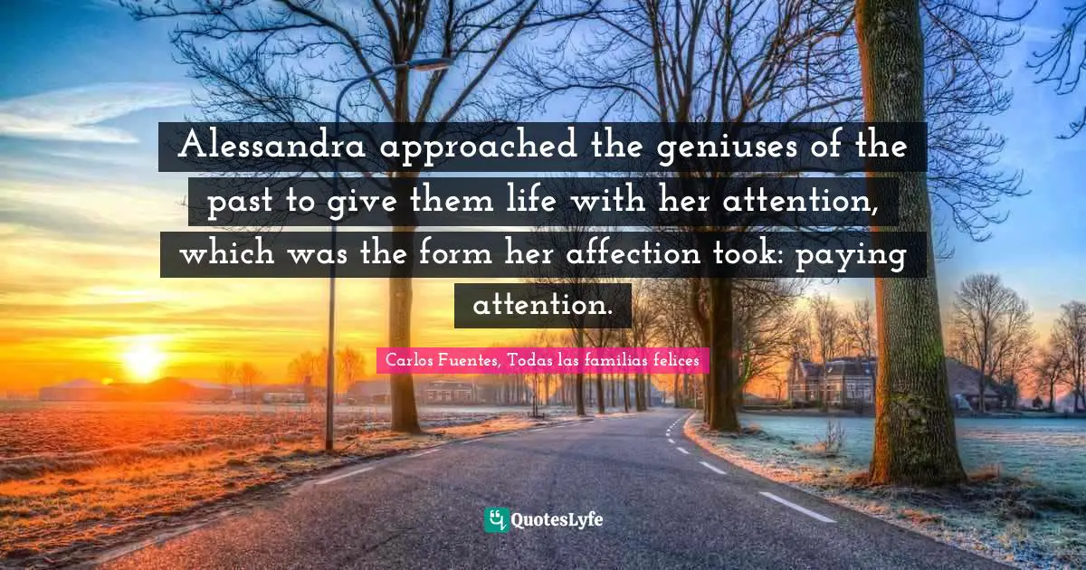 Alessandra approached the geniuses of the past to give them life with her attention, which was the form her affection took: paying attention.