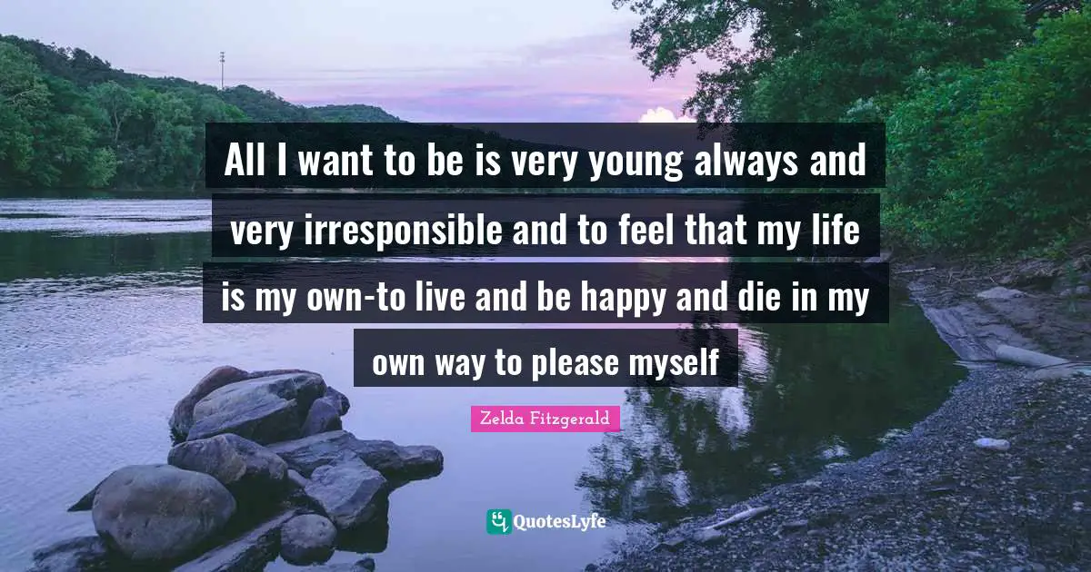 All I want to be is very young always and very irresponsible and to feel that my life is my own-to live and be happy and die in my own way to please myself