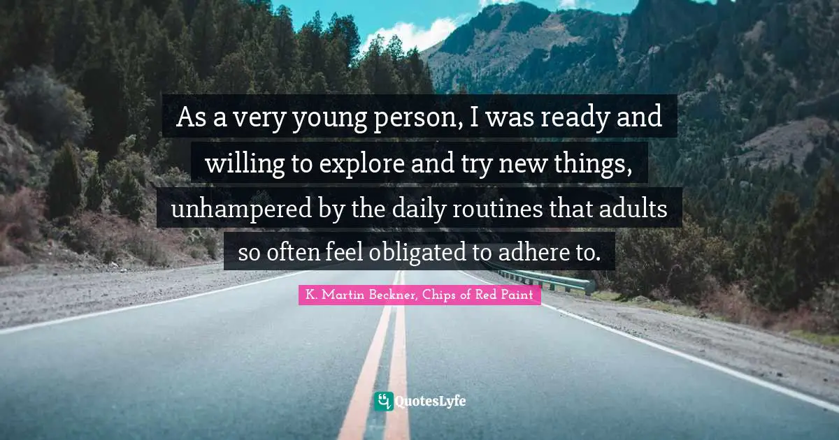 As a very young person, I was ready and willing to explore and try new things, unhampered by the daily routines that adults so often feel obligated to adhere to.